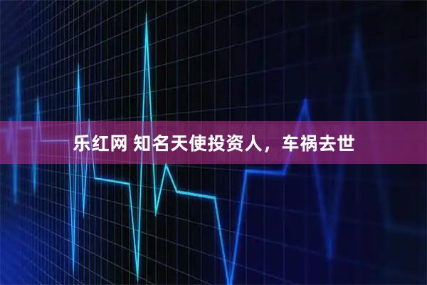 乐红网 知名天使投资人，车祸去世
