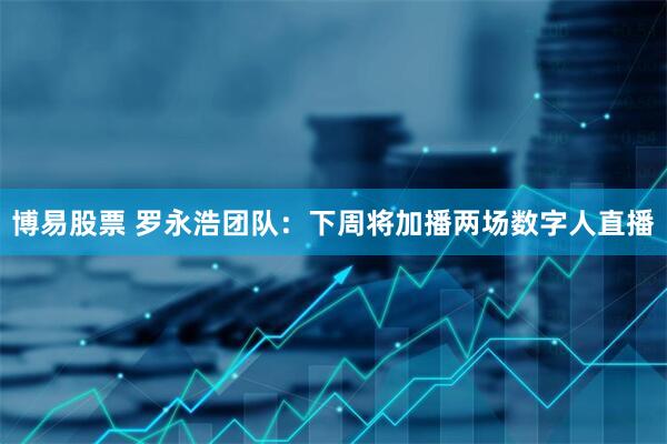 博易股票 罗永浩团队：下周将加播两场数字人直播