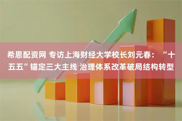 希恩配资网 专访上海财经大学校长刘元春: “十五五”锚定三大主线 治理体系改革破局结构转型