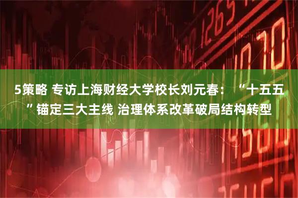 5策略 专访上海财经大学校长刘元春： “十五五”锚定三大主线 治理体系改革破局结构转型