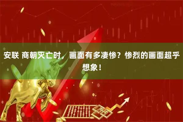 安联 商朝灭亡时，画面有多凄惨？惨烈的画面超乎想象！