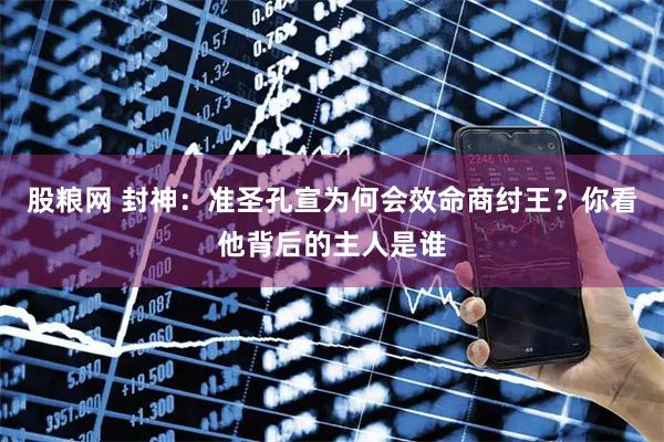 股粮网 封神：准圣孔宣为何会效命商纣王？你看他背后的主人是谁
