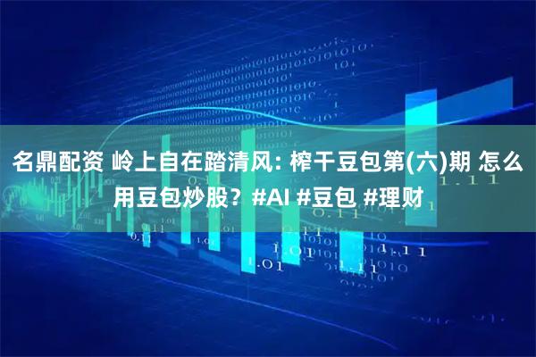 名鼎配资 岭上自在踏清风: 榨干豆包第(六)期 怎么用豆包炒股？#AI #豆包 #理财