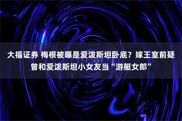 大福证券 梅根被曝是爱泼斯坦卧底？嫁王室前疑曾和爱泼斯坦小女友当“游艇女郎”