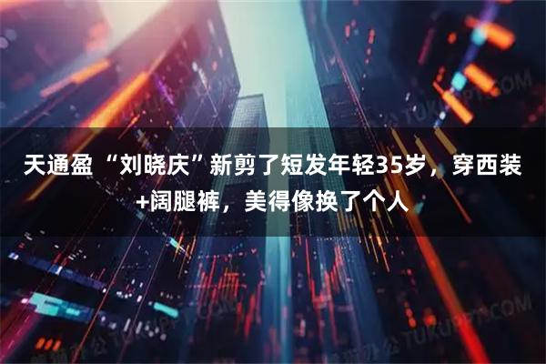 天通盈 “刘晓庆”新剪了短发年轻35岁，穿西装+阔腿裤，美得像换了个人