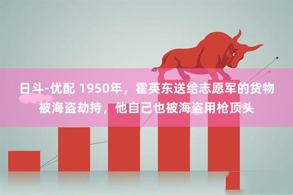日斗-优配 1950年，霍英东送给志愿军的货物被海盗劫持，他自己也被海盗用枪顶头