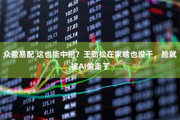 众盈易配 这也能中招？王劲松在家啥也没干，脸就被AI偷走了