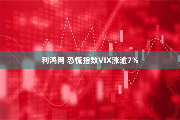 利鸿网 恐慌指数VIX涨逾7%