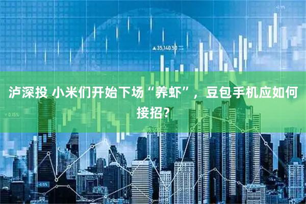 泸深投 小米们开始下场“养虾”，豆包手机应如何接招？