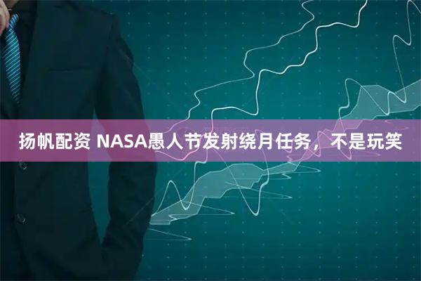 扬帆配资 NASA愚人节发射绕月任务，不是玩笑
