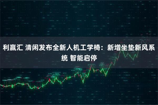 利赢汇 清闲发布全新人机工学椅：新增坐垫新风系统 智能启停