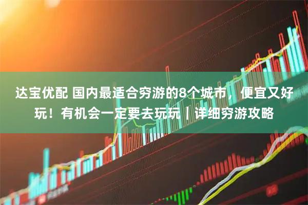 达宝优配 国内最适合穷游的8个城市，便宜又好玩！有机会一定要去玩玩｜详细穷游攻略