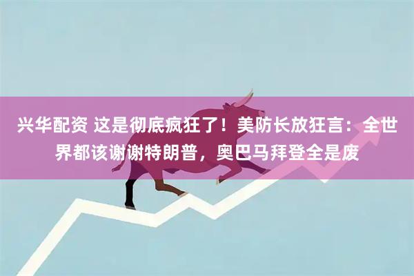 兴华配资 这是彻底疯狂了！美防长放狂言：全世界都该谢谢特朗普，奥巴马拜登全是废