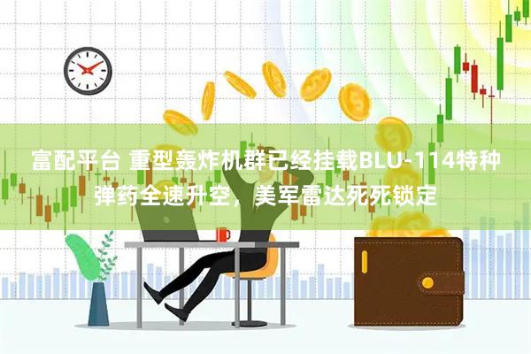 富配平台 重型轰炸机群已经挂载BLU-114特种弹药全速升空，美军雷达死死锁定