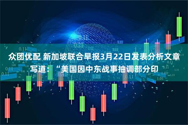 众团优配 新加坡联合早报3月22日发表分析文章写道：“美国因中东战事抽调部分印