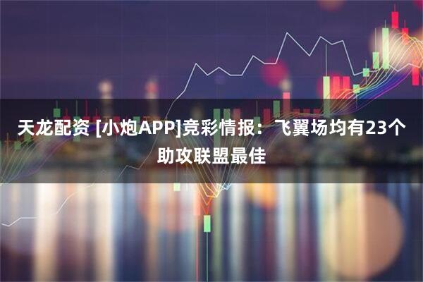 天龙配资 [小炮APP]竞彩情报：飞翼场均有23个助攻联盟最佳