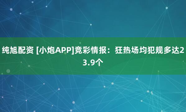 纯旭配资 [小炮APP]竞彩情报：狂热场均犯规多达23.9个