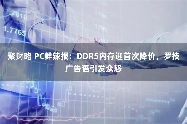 聚财略 PC鲜辣报：DDR5内存迎首次降价，罗技广告语引发众怒