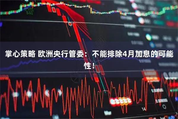 掌心策略 欧洲央行管委：不能排除4月加息的可能性！