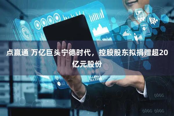 点赢通 万亿巨头宁德时代，控股股东拟捐赠超20亿元股份