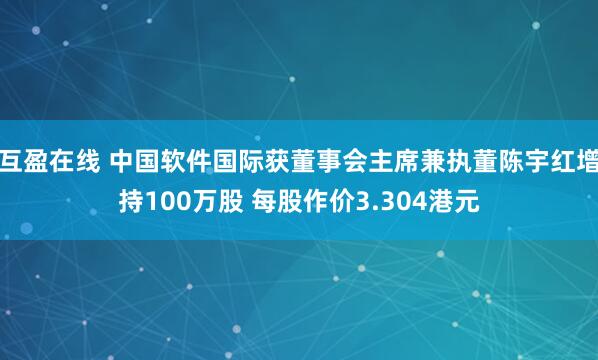 互盈在线 中国软件国际获董事会主席兼执董陈宇红增持100万股 每股作价3.304港元