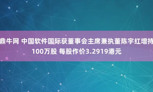 鼎牛网 中国软件国际获董事会主席兼执董陈宇红增持100万股 每股作价3.2919港元