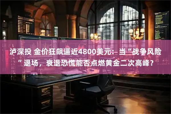 泸深投 金价狂飙逼近4800美元：当“战争风险”退场，衰退恐慌能否点燃黄金二次高峰？