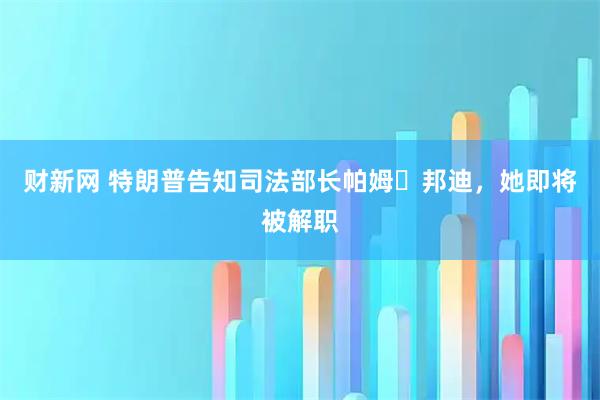 财新网 特朗普告知司法部长帕姆・邦迪，她即将被解职