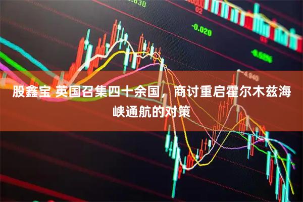 股鑫宝 英国召集四十余国，商讨重启霍尔木兹海峡通航的对策