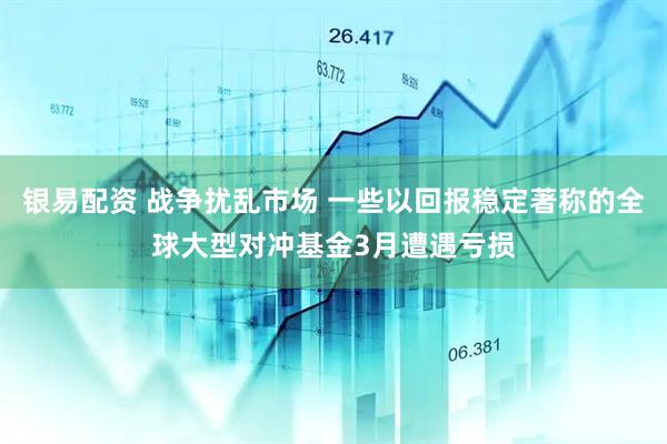 银易配资 战争扰乱市场 一些以回报稳定著称的全球大型对冲基金3月遭遇亏损
