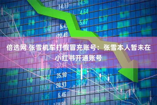 倍选网 张雪机车打假冒充账号：张雪本人暂未在小红书开通账号