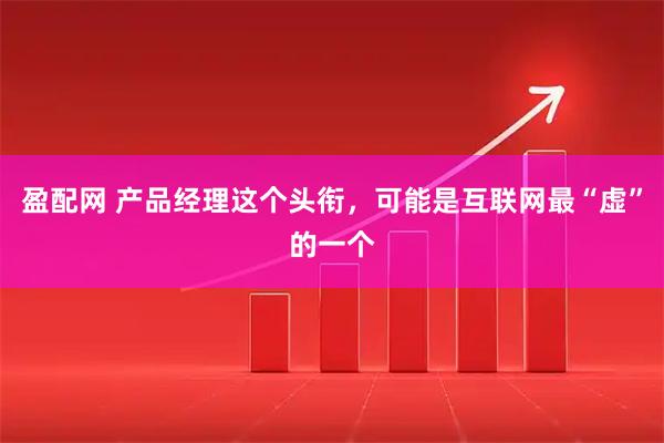 盈配网 产品经理这个头衔，可能是互联网最“虚”的一个