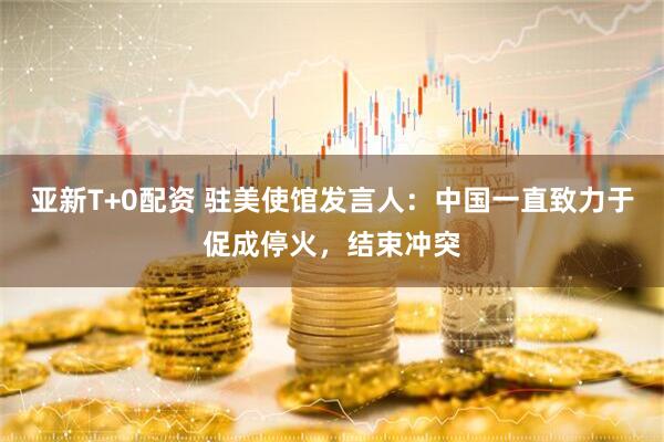亚新T+0配资 驻美使馆发言人：中国一直致力于促成停火，结束冲突