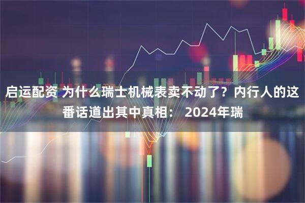 启运配资 为什么瑞士机械表卖不动了？内行人的这番话道出其中真相： 2024年瑞