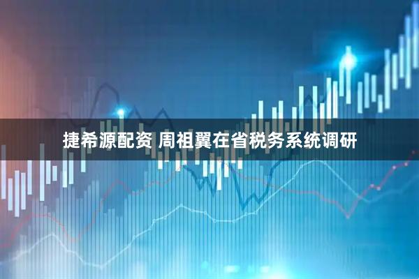 捷希源配资 周祖翼在省税务系统调研