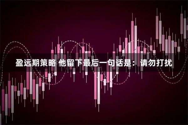 盈远期策略 他留下最后一句话是：请勿打扰