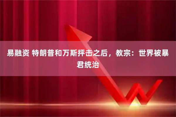 易融资 特朗普和万斯抨击之后，教宗：世界被暴君统治