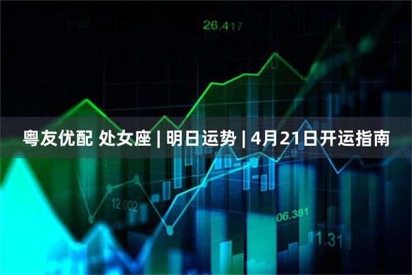 粤友优配 处女座 | 明日运势 | 4月21日开运指南
