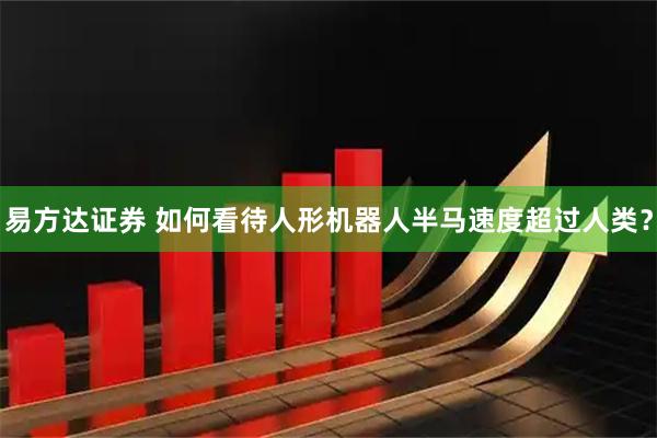 易方达证券 如何看待人形机器人半马速度超过人类？