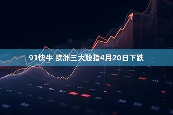 91快牛 欧洲三大股指4月20日下跌
