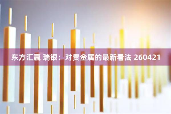东方汇赢 瑞银：对贵金属的最新看法 260421