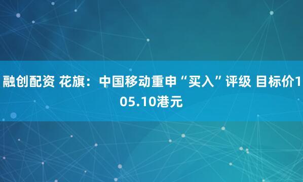 融创配资 花旗：中国移动重申“买入”评级 目标价105.10港元