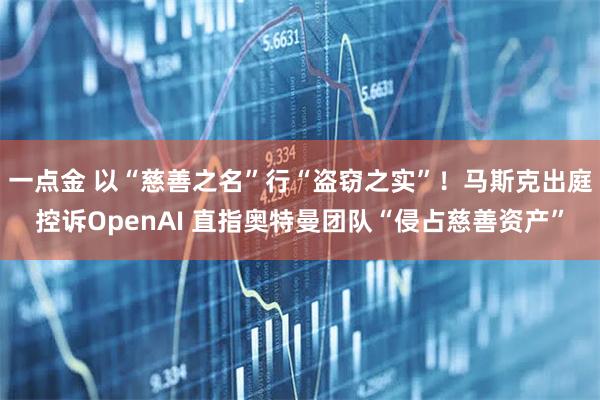 一点金 以“慈善之名”行“盗窃之实”！马斯克出庭控诉OpenAI 直指奥特曼团队“侵占慈善资产”