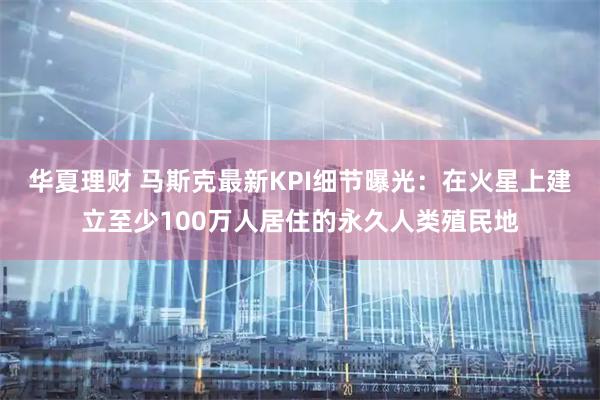 华夏理财 马斯克最新KPI细节曝光：在火星上建立至少100万人居住的永久人类殖民地