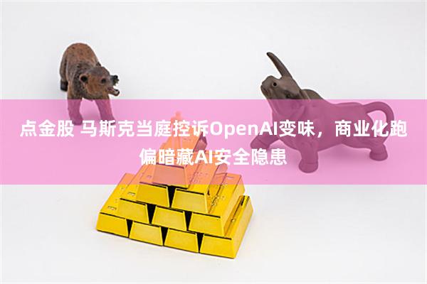 点金股 马斯克当庭控诉OpenAI变味，商业化跑偏暗藏AI安全隐患
