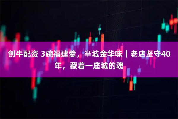 创牛配资 3碗福建羹，半城金华味｜老店坚守40年，藏着一座城的魂