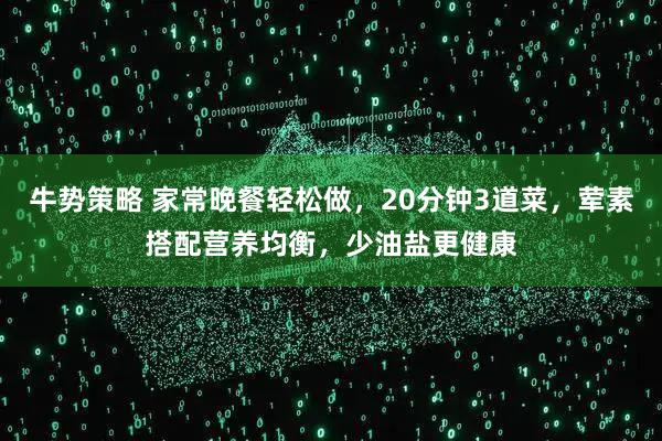 牛势策略 家常晚餐轻松做，20分钟3道菜，荤素搭配营养均衡，少油盐更健康