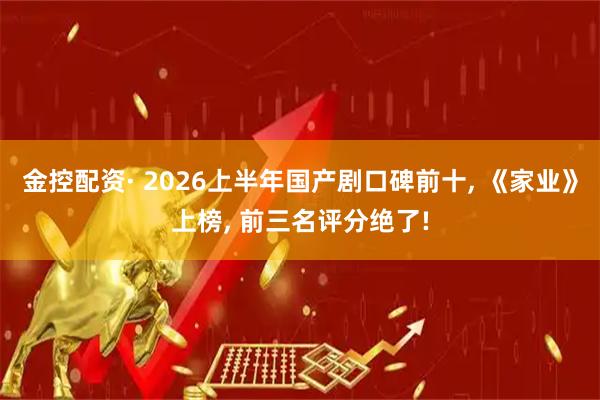 金控配资· 2026上半年国产剧口碑前十, 《家业》上榜, 前三名评分绝了!
