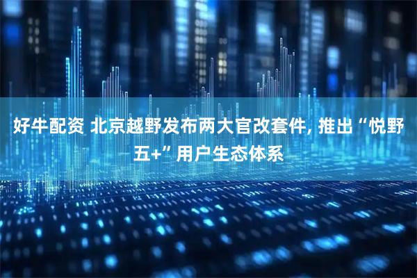 好牛配资 北京越野发布两大官改套件, 推出“悦野五+”用户生态体系