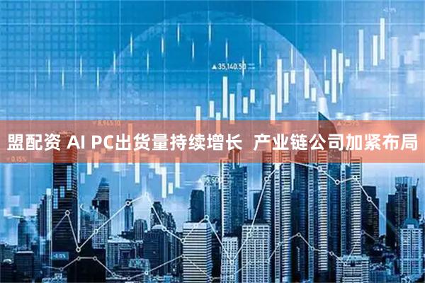 盟配资 AI PC出货量持续增长  产业链公司加紧布局